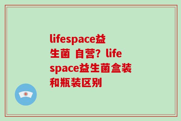 lifespace益生菌 自营？lifespace益生菌盒装和瓶装区别
