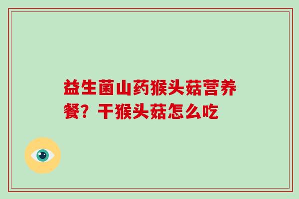 益生菌山药猴头菇营养餐？干猴头菇怎么吃