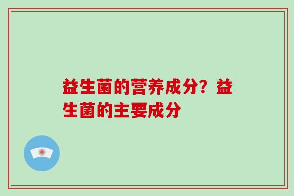益生菌的营养成分？益生菌的主要成分