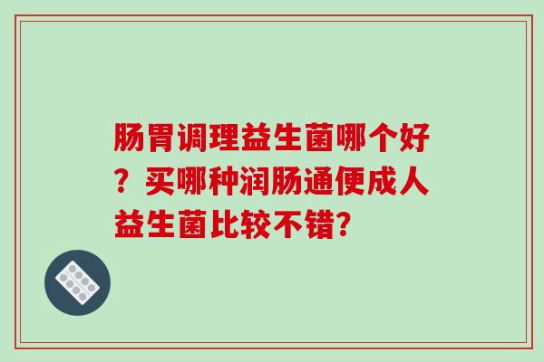 肠胃调理益生菌哪个好？买哪种润肠通便成人益生菌比较不错？