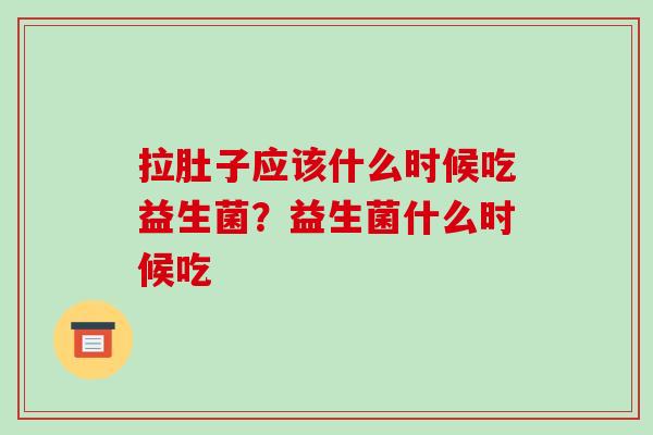 拉肚子应该什么时候吃益生菌？益生菌什么时候吃