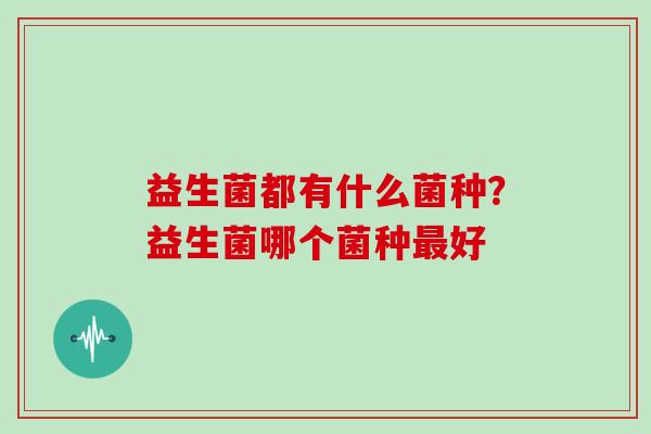 益生菌都有什么菌种？益生菌哪个菌种最好