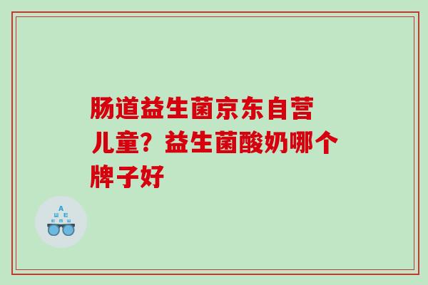 肠道益生菌京东自营 儿童？益生菌酸奶哪个牌子好