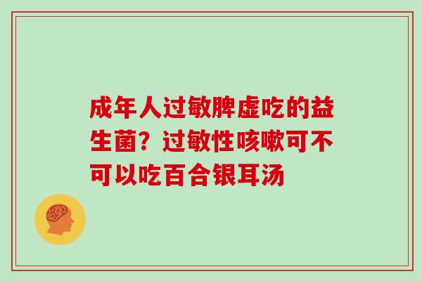 成年人过敏脾虚吃的益生菌？过敏性咳嗽可不可以吃百合银耳汤