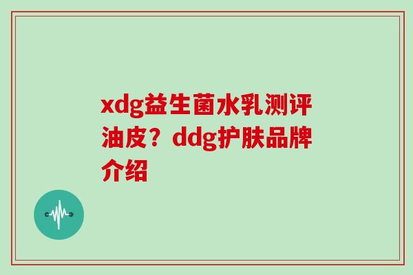 xdg益生菌水乳测评油皮？ddg护肤品牌介绍