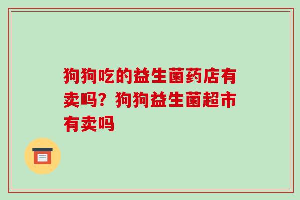狗狗吃的益生菌药店有卖吗？狗狗益生菌超市有卖吗