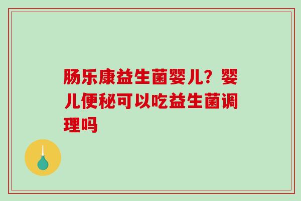 肠乐康益生菌婴儿？婴儿便秘可以吃益生菌调理吗