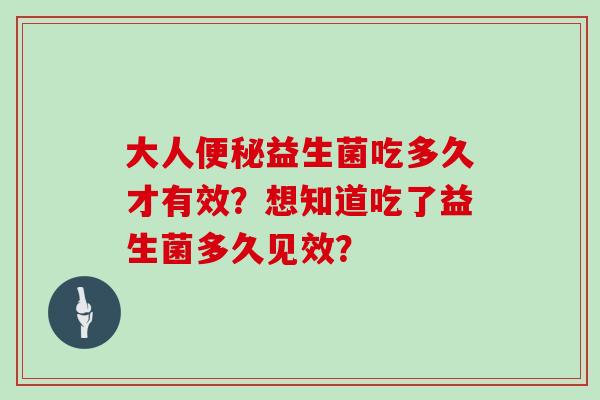 大人便秘益生菌吃多久才有效？想知道吃了益生菌多久见效？