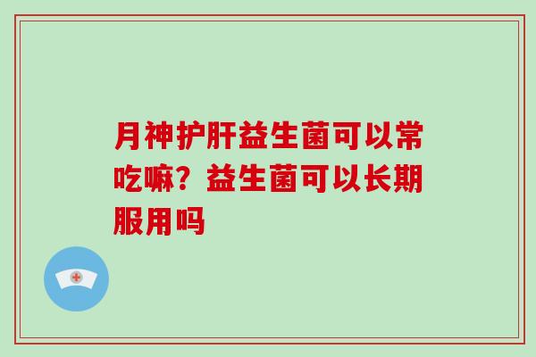 月神护肝益生菌可以常吃嘛？益生菌可以长期服用吗