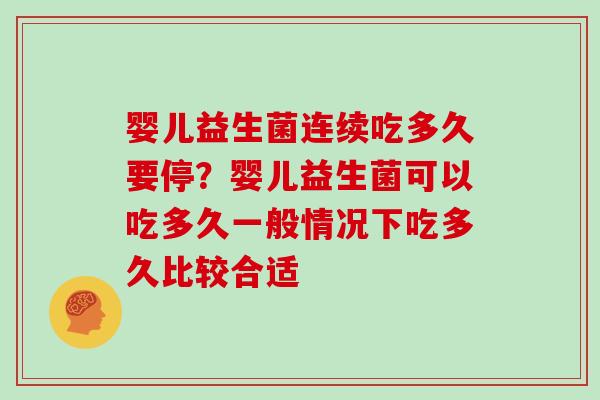 婴儿益生菌连续吃多久要停？婴儿益生菌可以吃多久一般情况下吃多久比较合适