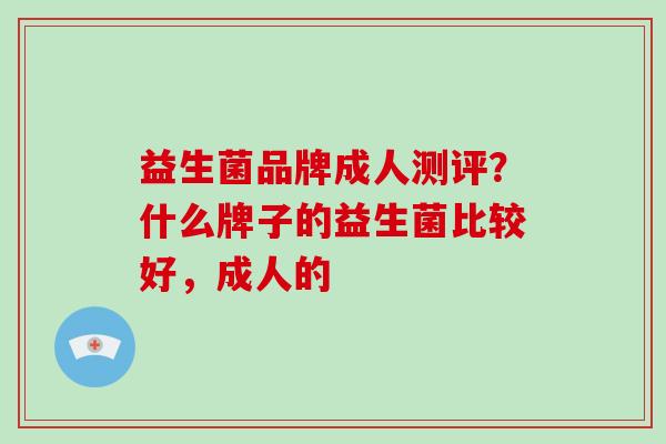 益生菌品牌成人测评？什么牌子的益生菌比较好，成人的