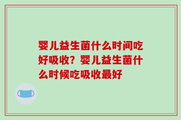 婴儿益生菌什么时间吃好吸收？婴儿益生菌什么时候吃吸收最好