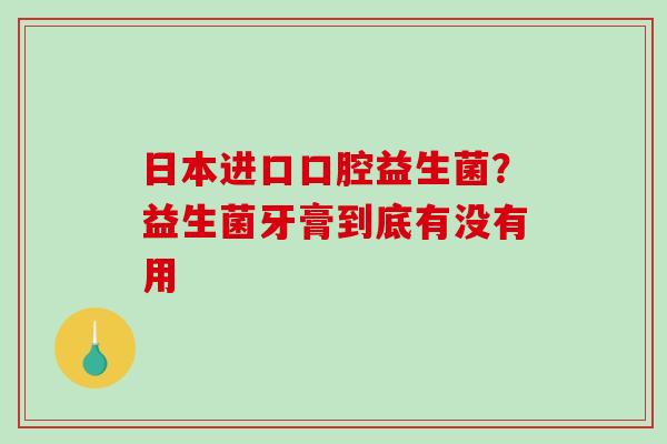 日本进口口腔益生菌？益生菌牙膏到底有没有用