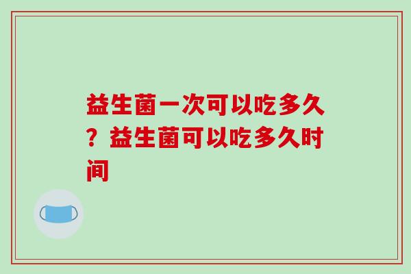 益生菌一次可以吃多久？益生菌可以吃多久时间