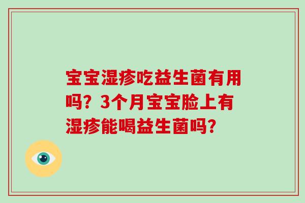 宝宝吃益生菌有用吗?3个月宝宝脸上有能喝益生菌吗? 宝宝吃益生菌有用吗?3个月宝宝脸上有能喝益生菌吗?