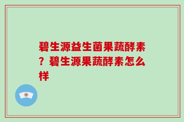碧生源益生菌果蔬酵素？碧生源果蔬酵素怎么样