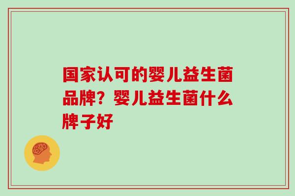 国家认可的婴儿益生菌品牌?婴儿益生菌什么牌子好 国家认可的婴儿益生菌品牌?婴儿益生菌什么牌子好