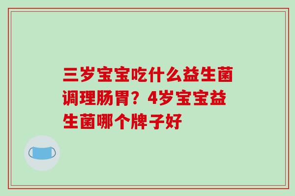 三岁宝宝吃什么益生菌调理肠胃？4岁宝宝益生菌哪个牌子好