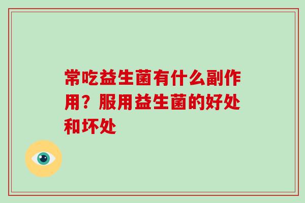 常吃益生菌有什么副作用?服用益生菌的好处和坏处 常吃益生菌有什么副作用?服用益生菌的好处和坏处