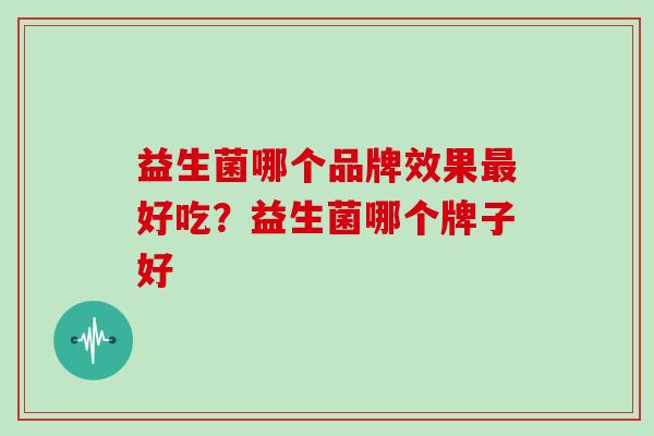 益生菌哪个品牌效果好吃？益生菌哪个牌子好