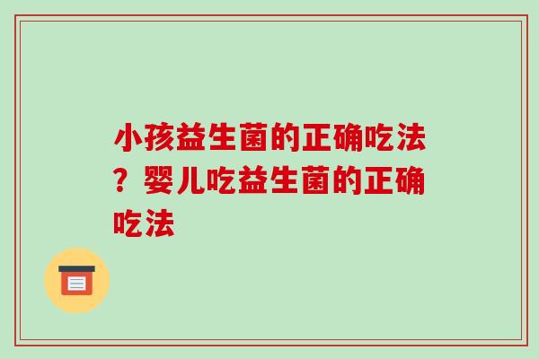 小孩益生菌的正确吃法？婴儿吃益生菌的正确吃法