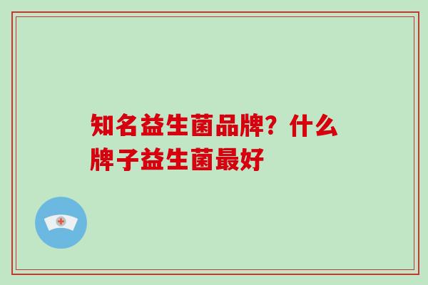知名益生菌品牌？什么牌子益生菌最好