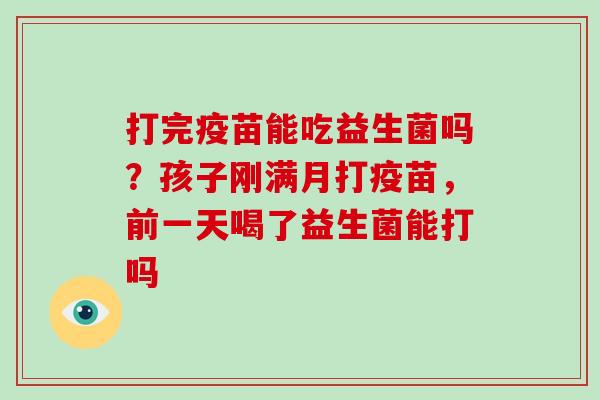 打完疫苗能吃益生菌吗?孩子刚满月打疫苗,前一天喝了益生菌能打吗 打完疫苗能吃益生菌吗?孩子刚满月打疫苗,前一天喝了益生菌能打吗