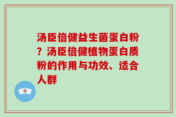 汤臣倍健益生菌蛋白粉？汤臣倍健植物蛋白质粉的作用与功效、适合人群