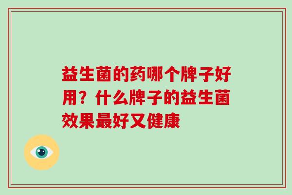 益生菌的药哪个牌子好用？什么牌子的益生菌效果好又健康