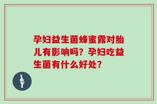 孕妇益生菌蜂蜜露对胎儿有影响吗？孕妇吃益生菌有什么好处？