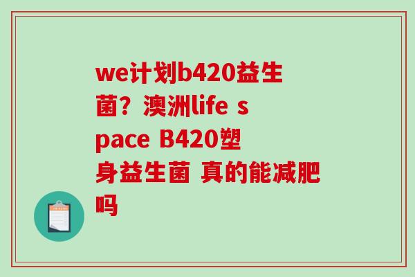 we计划b420益生菌？澳洲life space B420塑身益生菌 真的能减肥吗