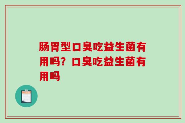 肠胃型口臭吃益生菌有用吗？口臭吃益生菌有用吗