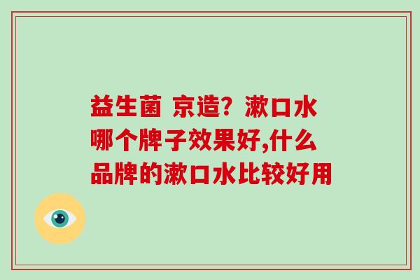 益生菌 京造？漱口水哪个牌子效果好,什么品牌的漱口水比较好用