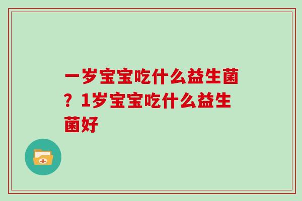 一岁宝宝吃什么益生菌？1岁宝宝吃什么益生菌好