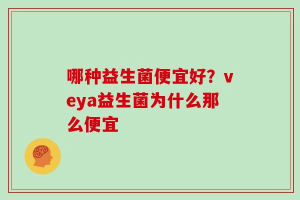 哪种益生菌便宜好？veya益生菌为什么那么便宜