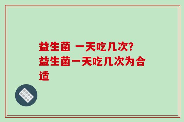 益生菌 一天吃几次？益生菌一天吃几次为合适