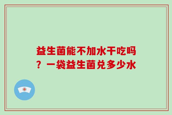 益生菌能不加水干吃吗？一袋益生菌兑多少水