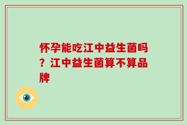 怀孕能吃江中益生菌吗？江中益生菌算不算品牌