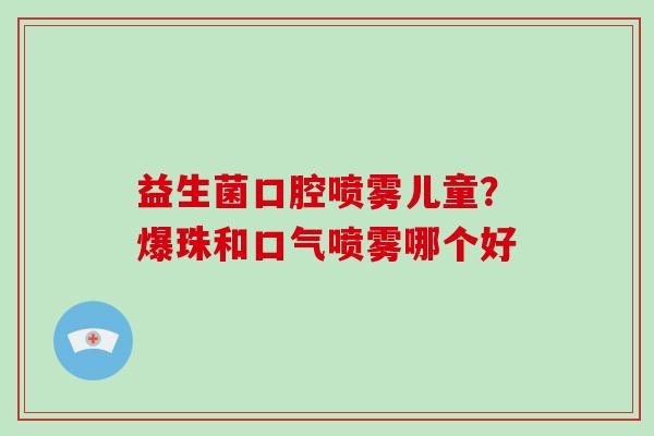 益生菌口腔喷雾儿童？爆珠和口气喷雾哪个好