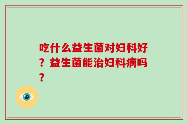 吃什么益生菌对好?益生菌能吗? 吃什么益生菌对好?益生菌能吗?