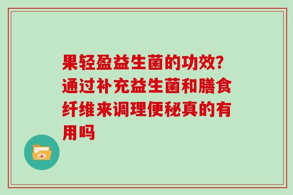 果轻盈益生菌的功效？通过补充益生菌和膳食纤维来调理便秘真的有用吗