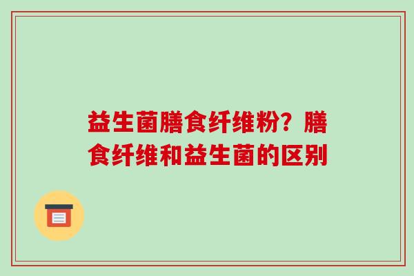 益生菌膳食纤维粉？膳食纤维和益生菌的区别