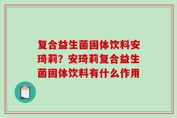 复合益生菌固体饮料安琦莉?安琦莉复合益生菌固体饮料有什么作用 复合益生菌固体饮料安琦莉?安琦莉复合益生菌固体饮料有什么作用