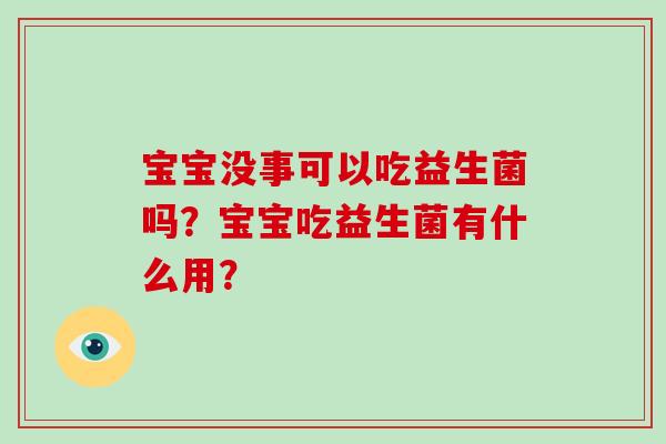 宝宝没事可以吃益生菌吗？宝宝吃益生菌有什么用？
