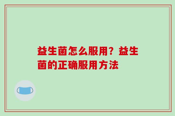 益生菌怎么服用?益生菌的正确服用方法 益生菌怎么服用?益生菌的正确服用方法