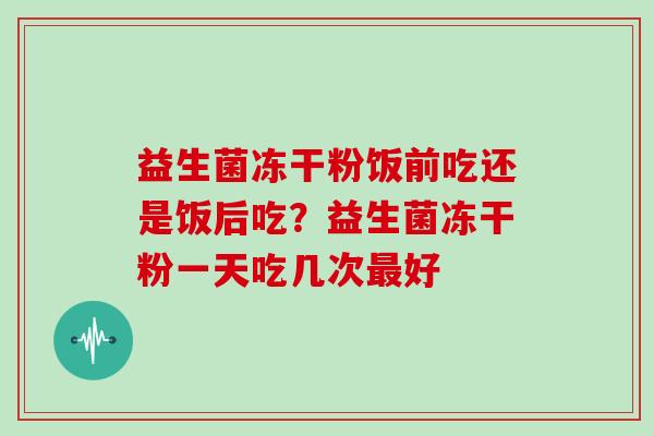 益生菌冻干粉饭前吃还是饭后吃？益生菌冻干粉一天吃几次最好