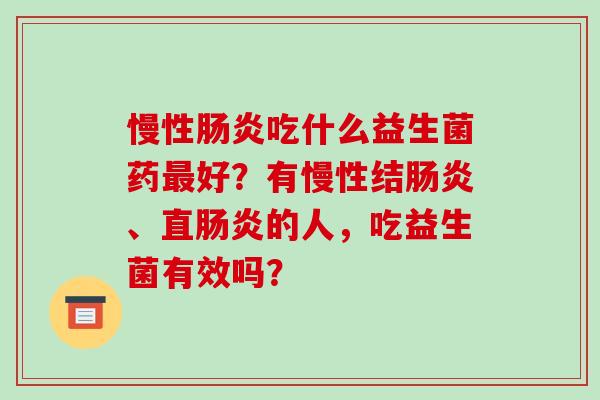 慢性肠炎吃什么益生菌药最好？有慢性结肠炎、直肠炎的人，吃益生菌有效吗？