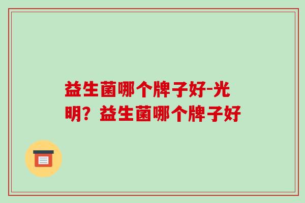 益生菌哪个牌子好-光明？益生菌哪个牌子好
