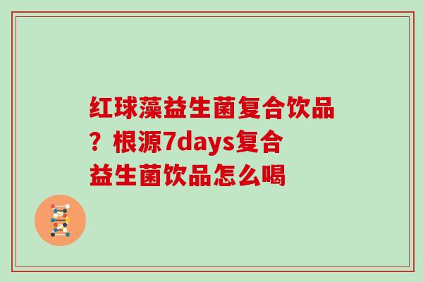 红球藻益生菌复合饮品？根源7days复合益生菌饮品怎么喝