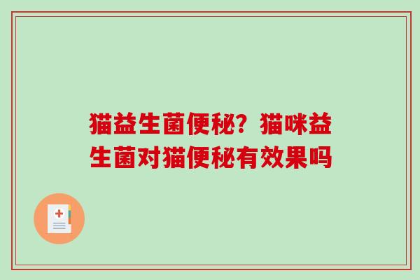 猫益生菌便秘？猫咪益生菌对猫便秘有效果吗